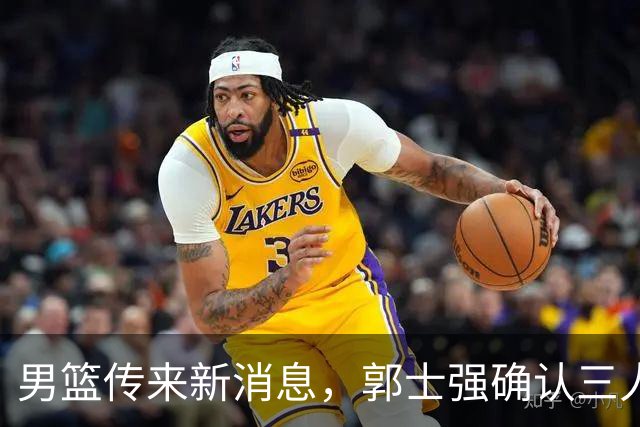 男篮传来新消息，郭士强确认三人缺阵，崔永熙胡明轩挑大梁